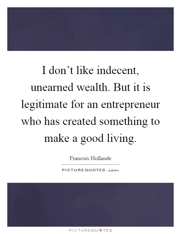 I don't like indecent, unearned wealth. But it is legitimate for an entrepreneur who has created something to make a good living. Picture Quote #1