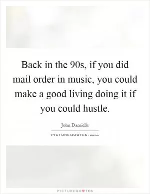Back in the  90s, if you did mail order in music, you could make a good living doing it if you could hustle Picture Quote #1