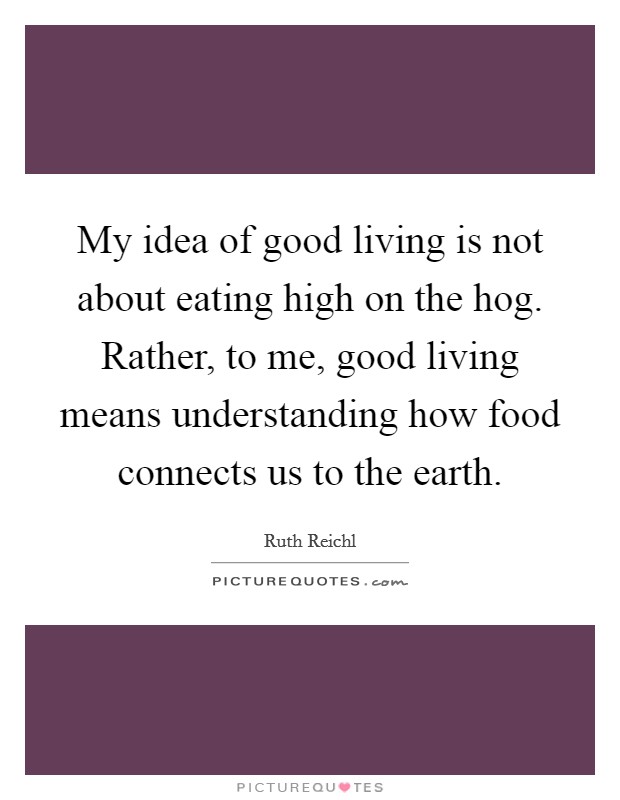 My idea of good living is not about eating high on the hog. Rather, to me, good living means understanding how food connects us to the earth. Picture Quote #1