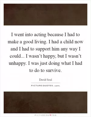 I went into acting because I had to make a good living. I had a child now and I had to support him any way I could... I wasn’t happy, but I wasn’t unhappy. I was just doing what I had to do to survive Picture Quote #1