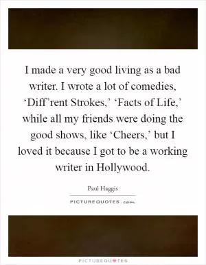 I made a very good living as a bad writer. I wrote a lot of comedies, ‘Diff’rent Strokes,’ ‘Facts of Life,’ while all my friends were doing the good shows, like ‘Cheers,’ but I loved it because I got to be a working writer in Hollywood Picture Quote #1
