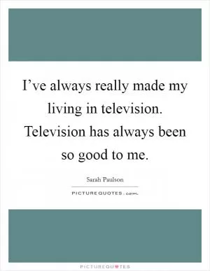 I’ve always really made my living in television. Television has always been so good to me Picture Quote #1