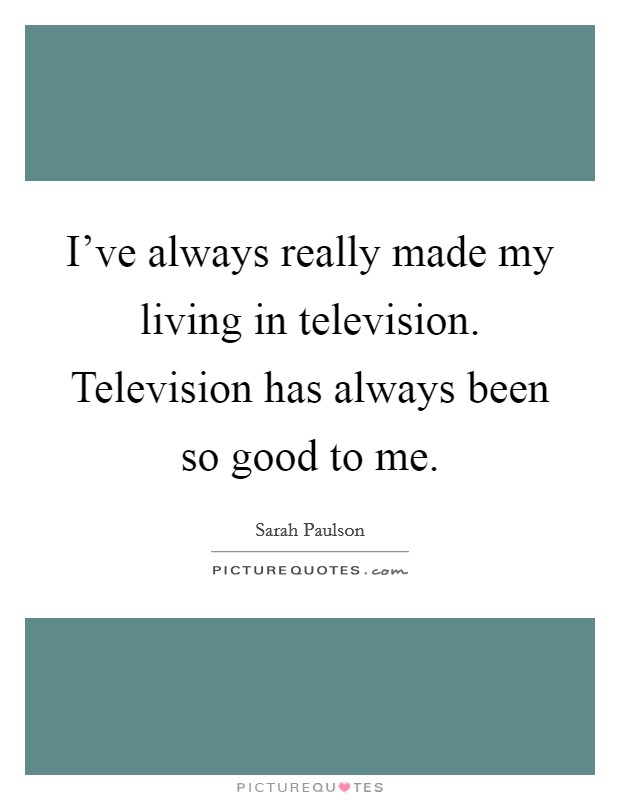 I've always really made my living in television. Television has always been so good to me. Picture Quote #1