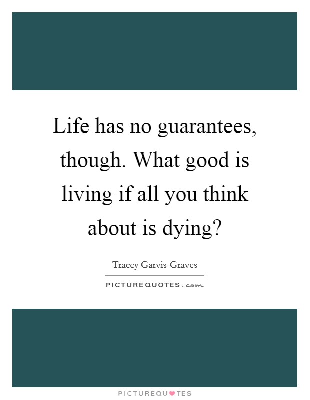 Life has no guarantees, though. What good is living if all you think about is dying? Picture Quote #1