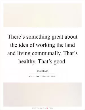 There’s something great about the idea of working the land and living communally. That’s healthy. That’s good Picture Quote #1