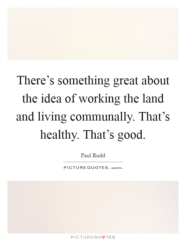 There's something great about the idea of working the land and living communally. That's healthy. That's good. Picture Quote #1