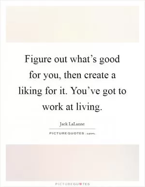 Figure out what’s good for you, then create a liking for it. You’ve got to work at living Picture Quote #1