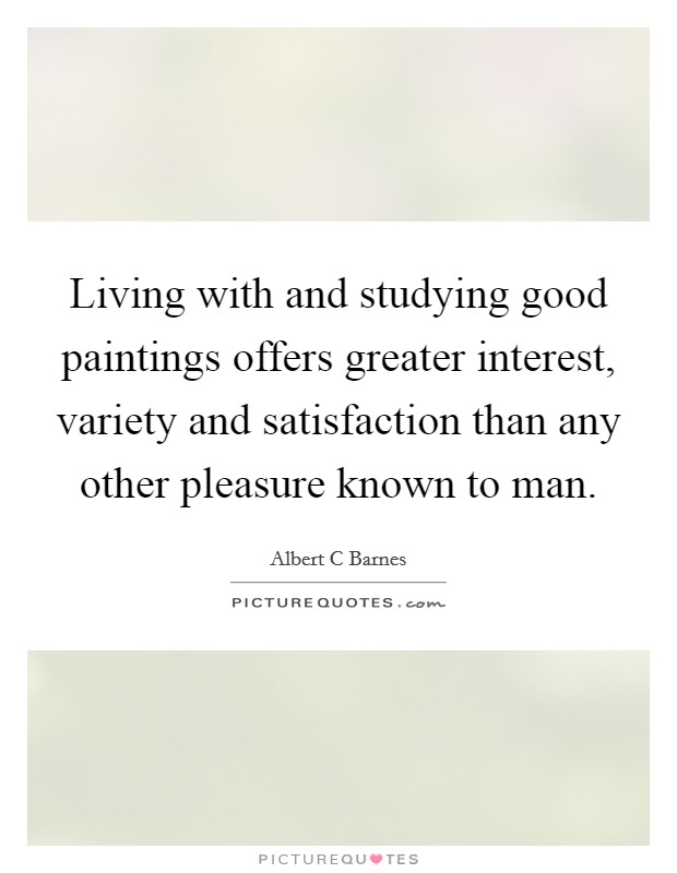 Living with and studying good paintings offers greater interest, variety and satisfaction than any other pleasure known to man. Picture Quote #1