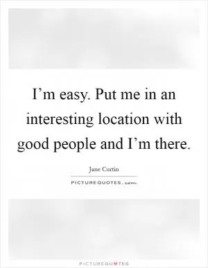 I’m easy. Put me in an interesting location with good people and I’m there Picture Quote #1
