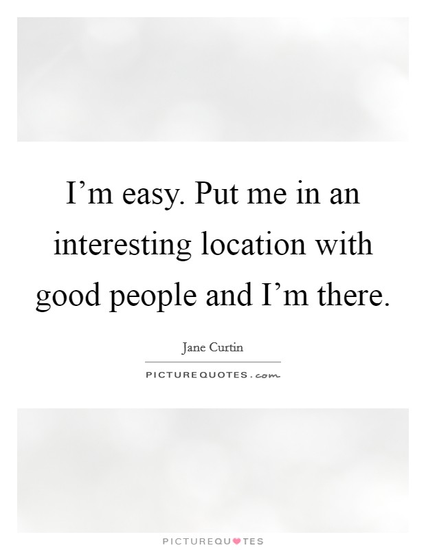 I'm easy. Put me in an interesting location with good people and I'm there. Picture Quote #1