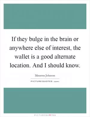 If they bulge in the brain or anywhere else of interest, the wallet is a good alternate location. And I should know Picture Quote #1
