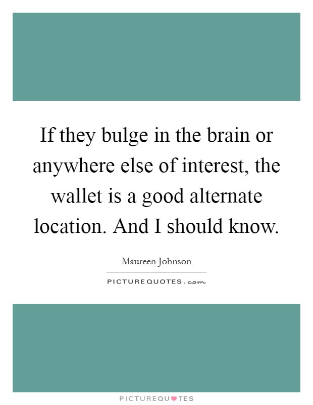 If they bulge in the brain or anywhere else of interest, the wallet is a good alternate location. And I should know. Picture Quote #1