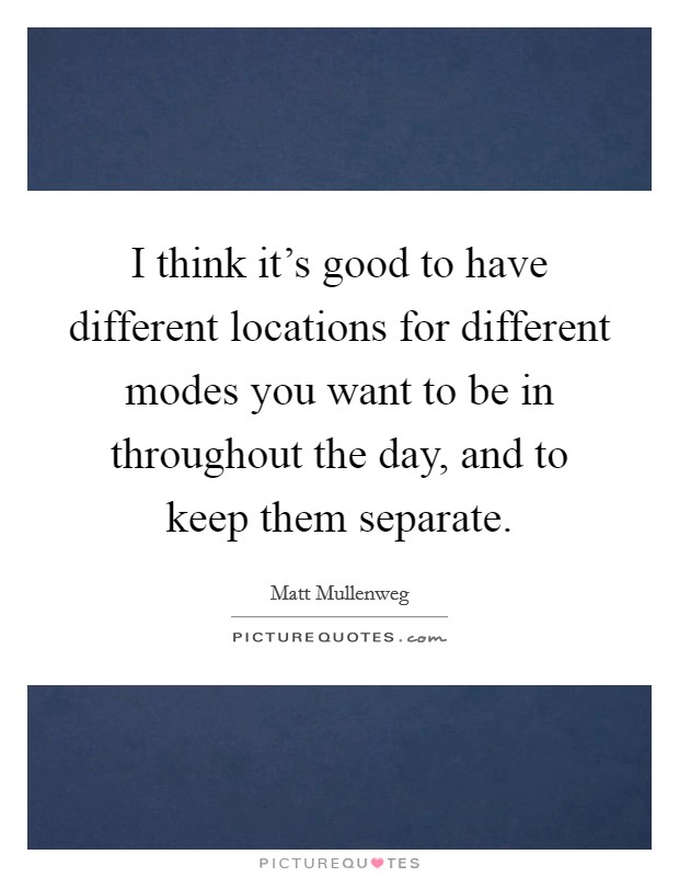 I think it's good to have different locations for different modes you want to be in throughout the day, and to keep them separate. Picture Quote #1