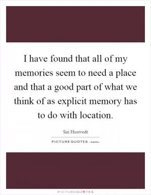 I have found that all of my memories seem to need a place and that a good part of what we think of as explicit memory has to do with location Picture Quote #1
