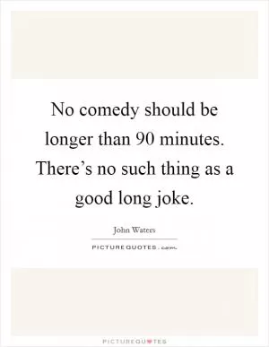 No comedy should be longer than 90 minutes. There’s no such thing as a good long joke Picture Quote #1