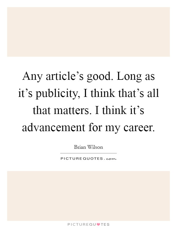 Any article's good. Long as it's publicity, I think that's all that matters. I think it's advancement for my career. Picture Quote #1