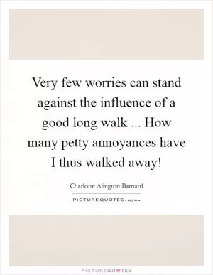 Very few worries can stand against the influence of a good long walk ... How many petty annoyances have I thus walked away! Picture Quote #1