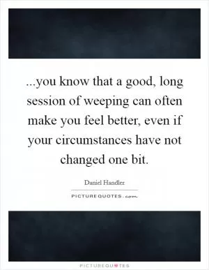 ...you know that a good, long session of weeping can often make you feel better, even if your circumstances have not changed one bit Picture Quote #1