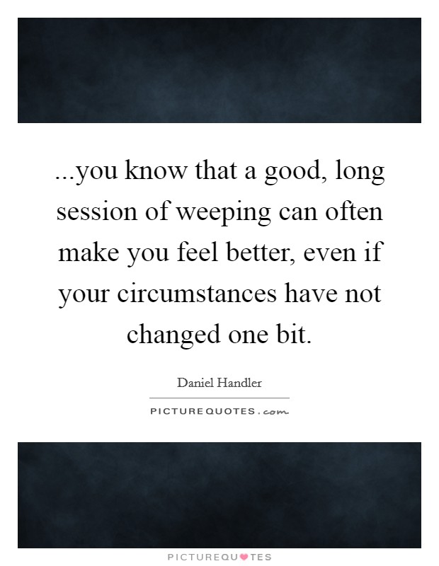 ...you know that a good, long session of weeping can often make you feel better, even if your circumstances have not changed one bit. Picture Quote #1