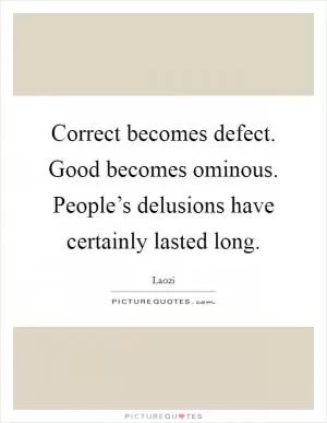 Correct becomes defect. Good becomes ominous. People’s delusions have certainly lasted long Picture Quote #1