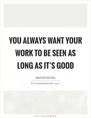 You always want your work to be seen as long as it’s good Picture Quote #1
