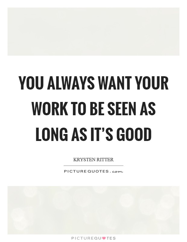 You always want your work to be seen as long as it's good Picture Quote #1
