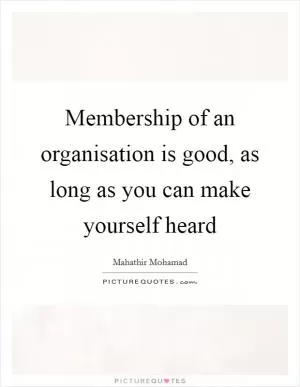 Membership of an organisation is good, as long as you can make yourself heard Picture Quote #1