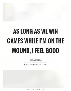 As long as we win games while I’m on the mound, I feel good Picture Quote #1