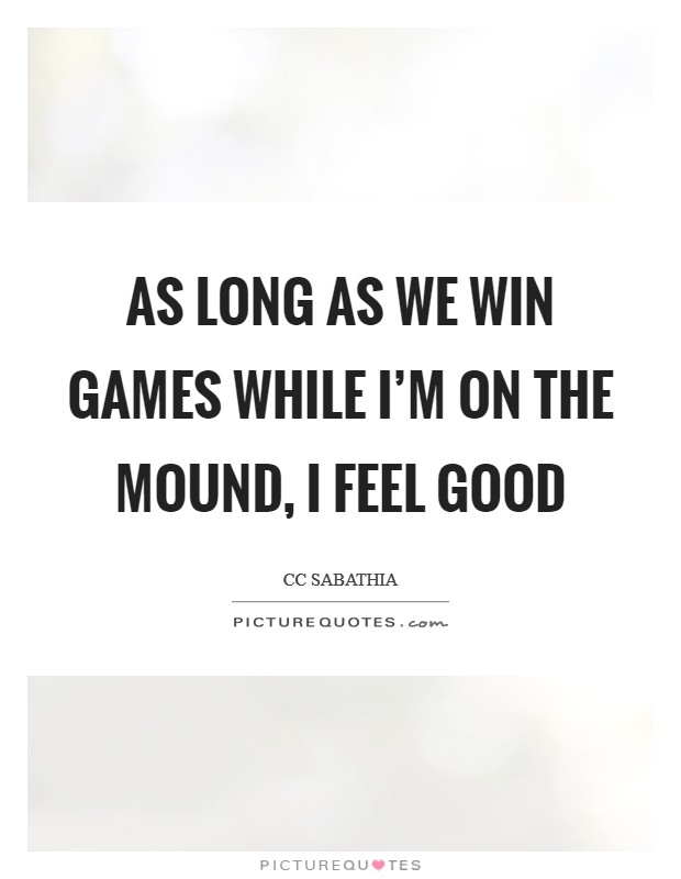 As long as we win games while I'm on the mound, I feel good Picture Quote #1