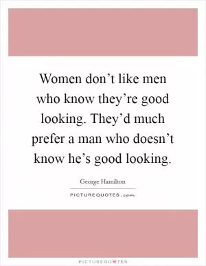 Women don’t like men who know they’re good looking. They’d much prefer a man who doesn’t know he’s good looking Picture Quote #1