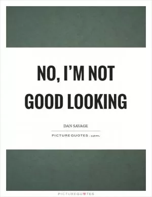No, I’m not good looking Picture Quote #1