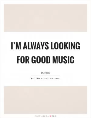 I’m always looking for good music Picture Quote #1