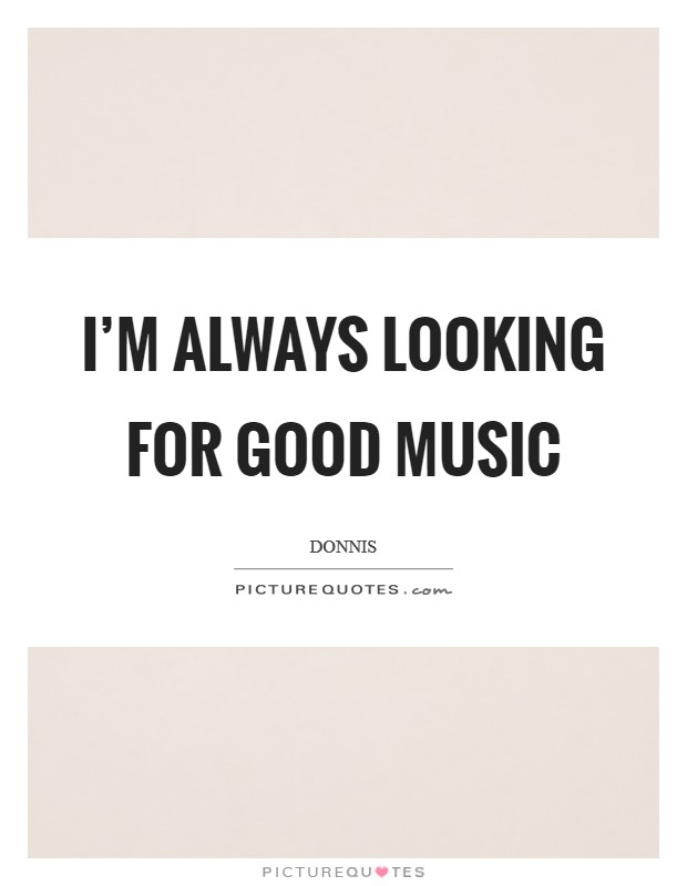 I'm always looking for good music Picture Quote #1