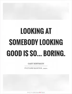 Looking at somebody looking good is so... boring Picture Quote #1