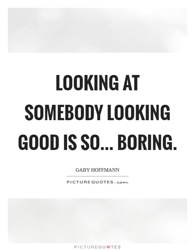 Looking at somebody looking good is so... boring. Picture Quote #1