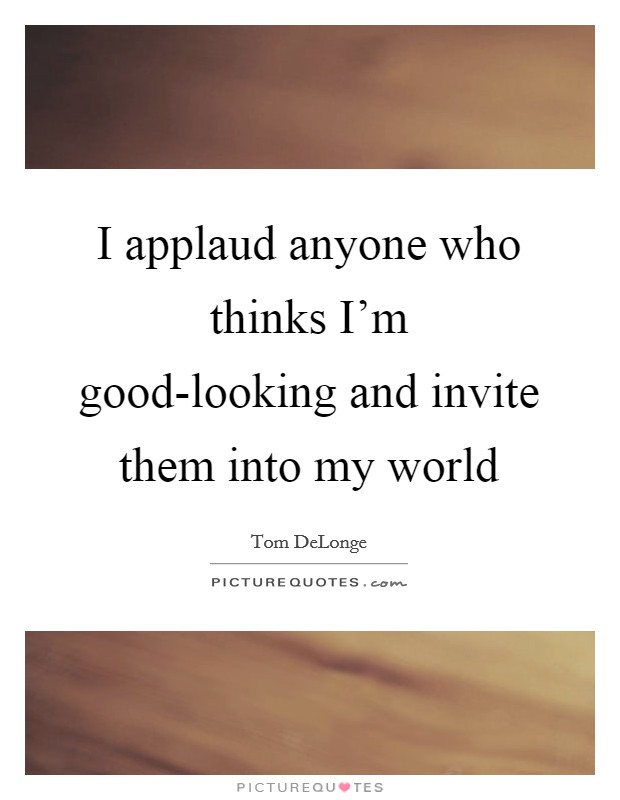 I applaud anyone who thinks I'm good-looking and invite them into my world Picture Quote #1