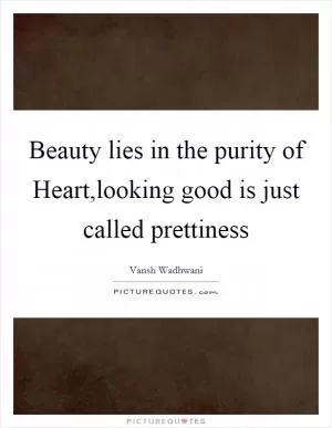 Beauty lies in the purity of Heart,looking good is just called prettiness Picture Quote #1