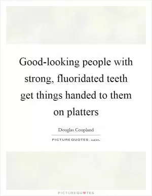 Good-looking people with strong, fluoridated teeth get things handed to them on platters Picture Quote #1