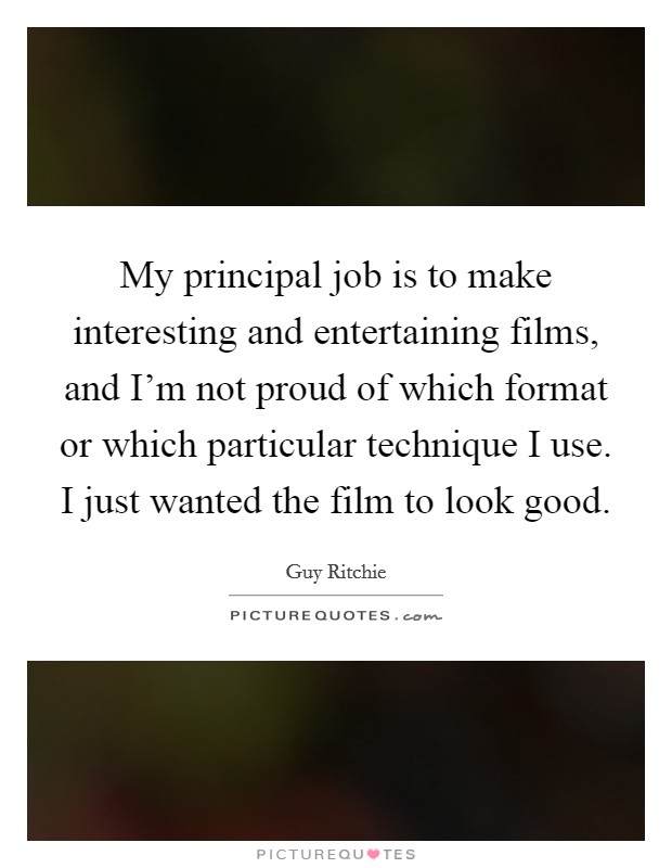 My principal job is to make interesting and entertaining films, and I'm not proud of which format or which particular technique I use. I just wanted the film to look good. Picture Quote #1