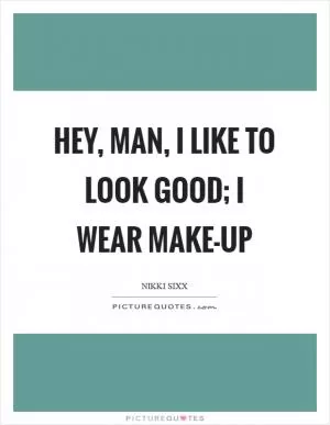Hey, man, I like to look good; I wear make-up Picture Quote #1