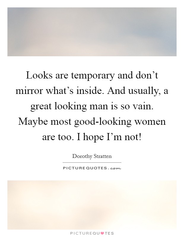 Looks are temporary and don't mirror what's inside. And usually, a great looking man is so vain. Maybe most good-looking women are too. I hope I'm not! Picture Quote #1