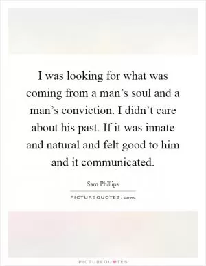 I was looking for what was coming from a man’s soul and a man’s conviction. I didn’t care about his past. If it was innate and natural and felt good to him and it communicated Picture Quote #1