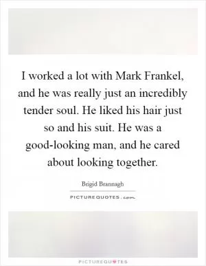 I worked a lot with Mark Frankel, and he was really just an incredibly tender soul. He liked his hair just so and his suit. He was a good-looking man, and he cared about looking together Picture Quote #1