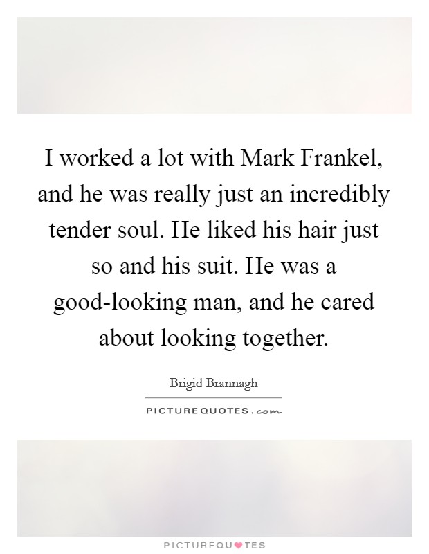 I worked a lot with Mark Frankel, and he was really just an incredibly tender soul. He liked his hair just so and his suit. He was a good-looking man, and he cared about looking together. Picture Quote #1