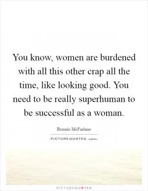 You know, women are burdened with all this other crap all the time, like looking good. You need to be really superhuman to be successful as a woman Picture Quote #1