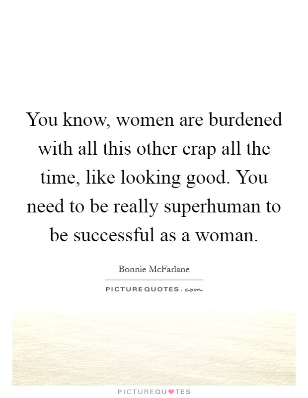 You know, women are burdened with all this other crap all the time, like looking good. You need to be really superhuman to be successful as a woman. Picture Quote #1