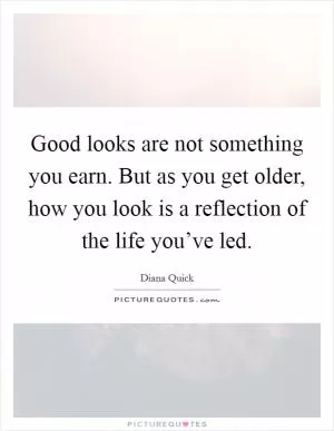 Good looks are not something you earn. But as you get older, how you look is a reflection of the life you’ve led Picture Quote #1