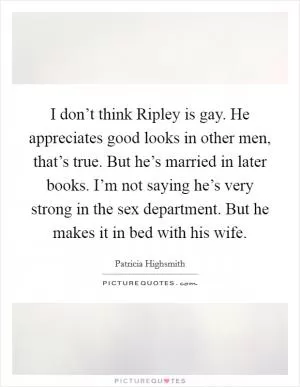 I don’t think Ripley is gay. He appreciates good looks in other men, that’s true. But he’s married in later books. I’m not saying he’s very strong in the sex department. But he makes it in bed with his wife Picture Quote #1