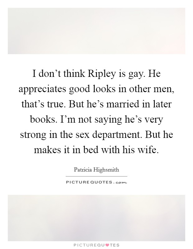 I don't think Ripley is gay. He appreciates good looks in other men, that's true. But he's married in later books. I'm not saying he's very strong in the sex department. But he makes it in bed with his wife. Picture Quote #1