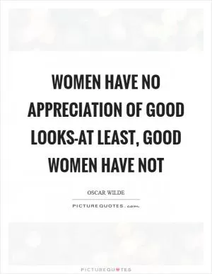 Women have no appreciation of good looks-at least, good women have not Picture Quote #1